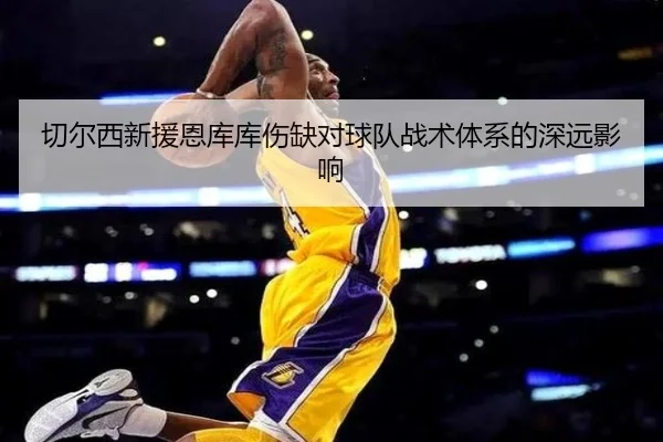 切尔西新援恩库库伤缺对球队战术体系的深远影响